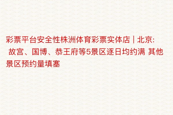 彩票平台安全性株洲体育彩票实体店 | 北京: 故宫、国博、恭王府等5景区逐日均约满 其他景区预约量填塞