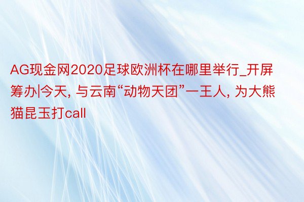 AG现金网2020足球欧洲杯在哪里举行_开屏筹办|今天, 与云南“动物天团”一王人, 为大熊猫昆玉打call