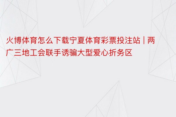 火博体育怎么下载宁夏体育彩票投注站 | 两广三地工会联手诱骗大型爱心折务区