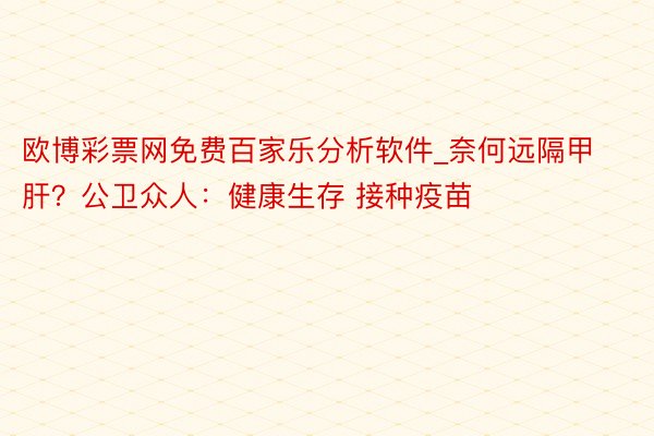 欧博彩票网免费百家乐分析软件_奈何远隔甲肝？公卫众人：健康生存 接种疫苗