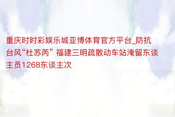 重庆时时彩娱乐城亚博体育官方平台_防抗台风“杜苏芮” 福建三明疏散动车站淹留东谈主员1268东谈主次