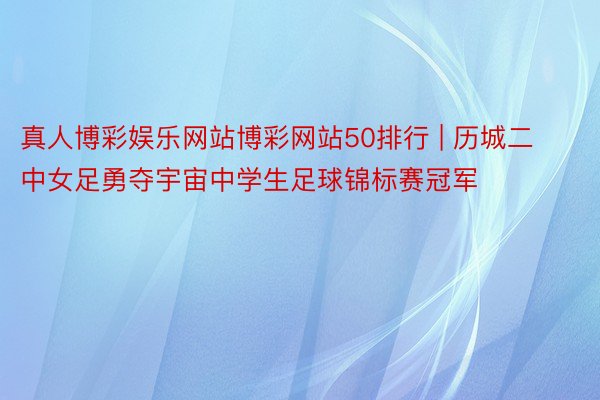 真人博彩娱乐网站博彩网站50排行 | 历城二中女足勇夺宇宙中学生足球锦标赛冠军