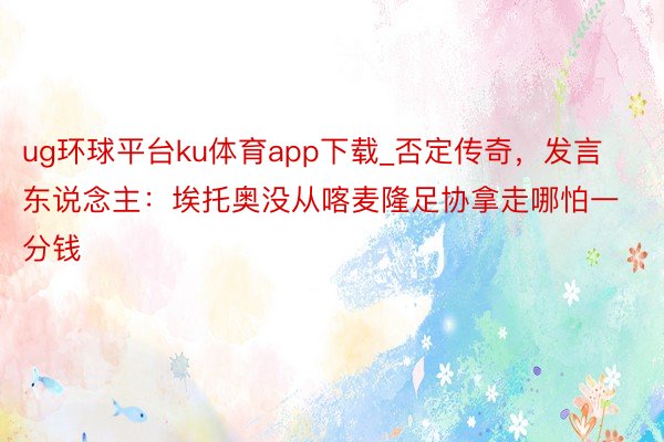 ug环球平台ku体育app下载_否定传奇，发言东说念主：埃托奥没从喀麦隆足协拿走哪怕一分钱