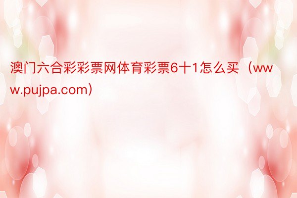 澳门六合彩彩票网体育彩票6十1怎么买（www.pujpa.com）