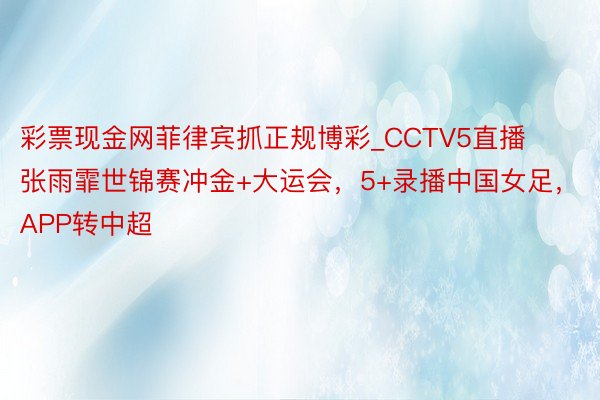 彩票现金网菲律宾抓正规博彩_CCTV5直播张雨霏世锦赛冲金+大运会，5+录播中国女足，APP转中超