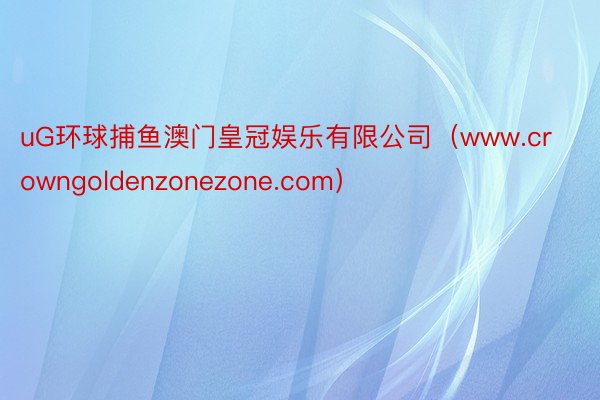 uG环球捕鱼澳门皇冠娱乐有限公司（www.crowngoldenzonezone.com）