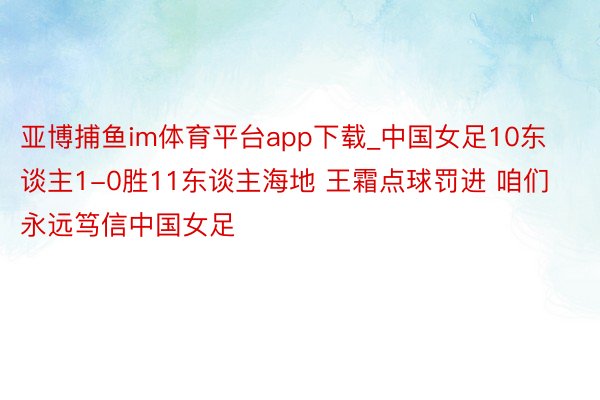 亚博捕鱼im体育平台app下载_中国女足10东谈主1-0胜11东谈主海地 王霜点球罚进 咱们永远笃信中国女足