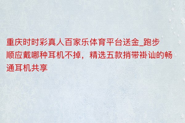 重庆时时彩真人百家乐体育平台送金_跑步顺应戴哪种耳机不掉，精选五款捎带褂讪的畅通耳机共享