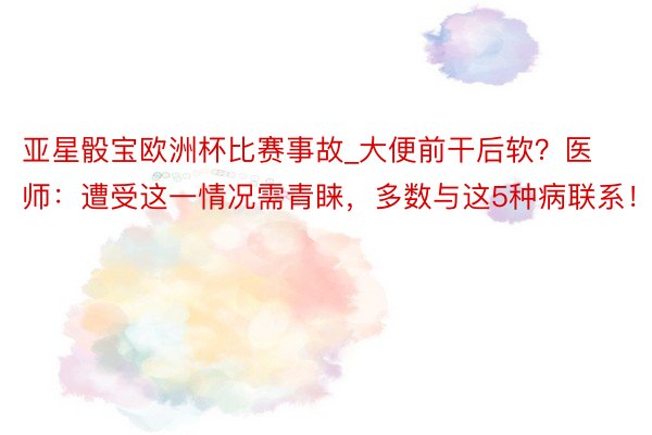 亚星骰宝欧洲杯比赛事故_大便前干后软？医师：遭受这一情况需青睐，多数与这5种病联系！