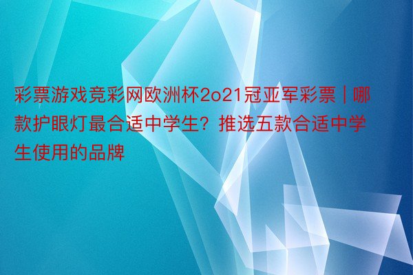 彩票游戏竞彩网欧洲杯2o21冠亚军彩票 | 哪款护眼灯最合适中学生？推选五款合适中学生使用的品牌