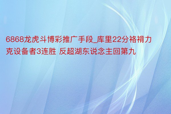 6868龙虎斗博彩推广手段_库里22分袼褙力克设备者3连胜 反超湖东说念主回第九