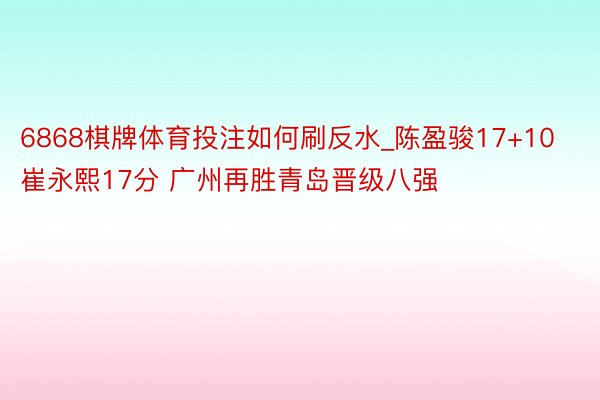 6868棋牌体育投注如何刷反水_陈盈骏17+10崔永熙17分 广州再胜青岛晋级八强