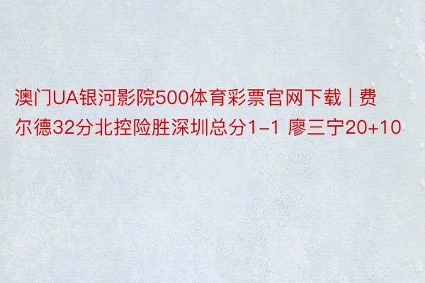 澳门UA银河影院500体育彩票官网下载 | 费尔德32分北控险胜深圳总分1-1 廖三宁20+10