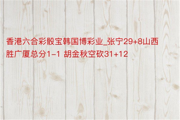 香港六合彩骰宝韩国博彩业_张宁29+8山西胜广厦总分1-1 胡金秋空砍31+12