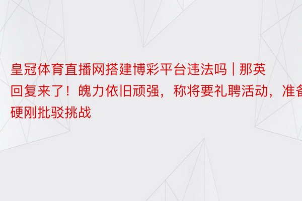 皇冠体育直播网搭建博彩平台违法吗 | 那英回复来了！魄力依旧顽强，称将要礼聘活动，准备硬刚批驳挑战