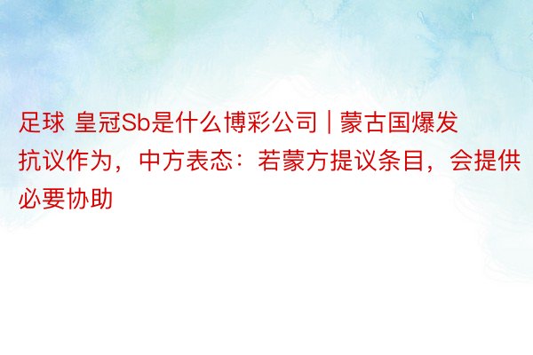 足球 皇冠Sb是什么博彩公司 | 蒙古国爆发抗议作为，中方表态：若蒙方提议条目，会提供必要协助