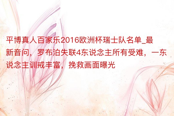 平博真人百家乐2016欧洲杯瑞士队名单_最新音问，罗布泊失联4东说念主所有受难，一东说念主训戒丰富，挽救画面曝光