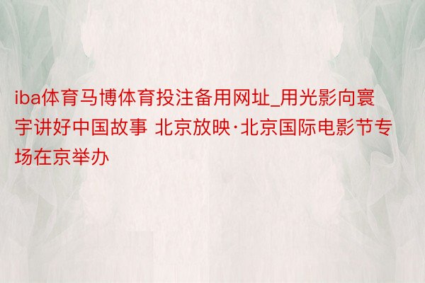 iba体育马博体育投注备用网址_用光影向寰宇讲好中国故事 北京放映·北京国际电影节专场在京举办