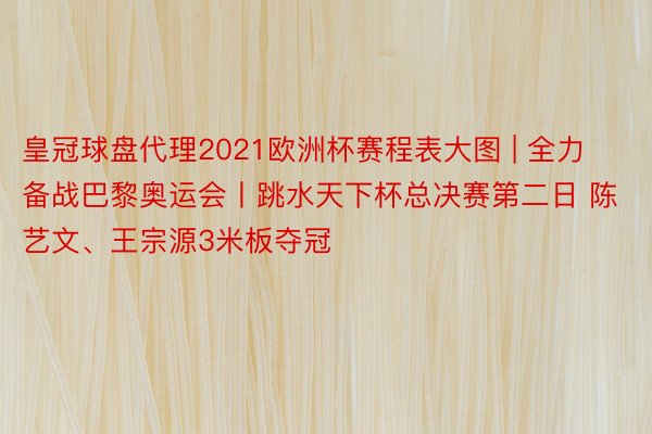 皇冠球盘代理2021欧洲杯赛程表大图 | 全力备战巴黎奥运会丨跳水天下杯总决赛第二日 陈艺文、王宗源3米板夺冠