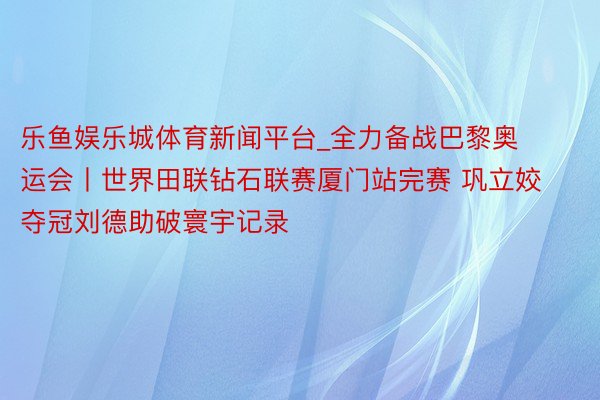 乐鱼娱乐城体育新闻平台_全力备战巴黎奥运会丨世界田联钻石联赛厦门站完赛 巩立姣夺冠刘德助破寰宇记录