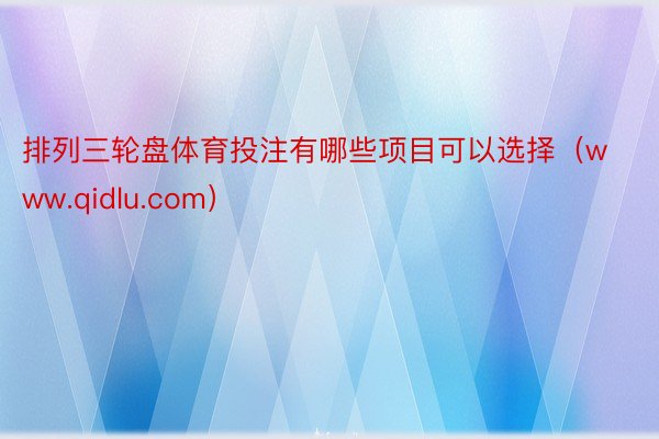 排列三轮盘体育投注有哪些项目可以选择（www.qidlu.com）