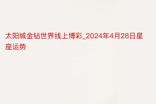 太阳城金钻世界线上博彩_2024年4月28日星座运势