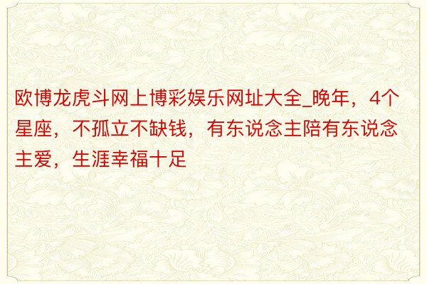 欧博龙虎斗网上博彩娱乐网址大全_晚年，4个星座，不孤立不缺钱，有东说念主陪有东说念主爱，生涯幸福十足