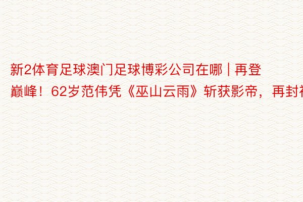 新2体育足球澳门足球博彩公司在哪 | 再登巅峰！62岁范伟凭《巫山云雨》斩获影帝，再封神！