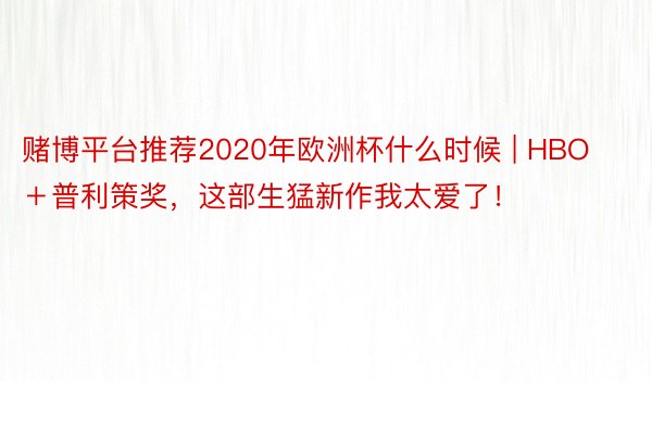 赌博平台推荐2020年欧洲杯什么时候 | HBO＋普利策奖，这部生猛新作我太爱了！