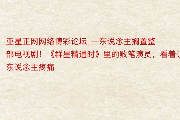 亚星正网网络博彩论坛_一东说念主搁置整部电视剧！《群星精通时》里的败笔演员，看着让东说念主疼痛