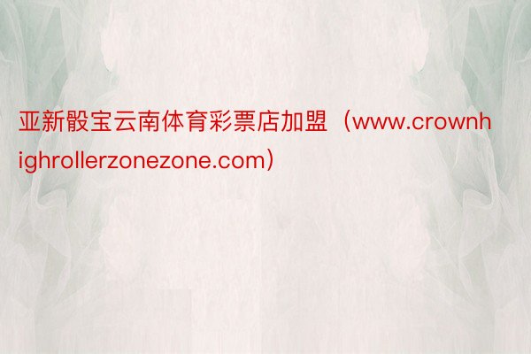 亚新骰宝云南体育彩票店加盟（www.crownhighrollerzonezone.com）