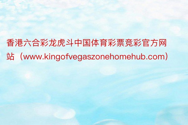 香港六合彩龙虎斗中国体育彩票竞彩官方网站（www.kingofvegaszonehomehub.com）