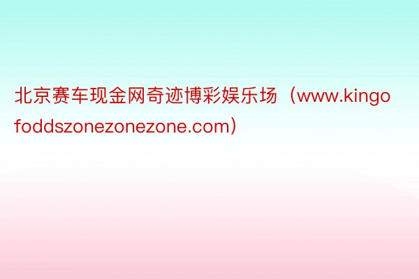 北京赛车现金网奇迹博彩娱乐场（www.kingofoddszonezonezone.com）