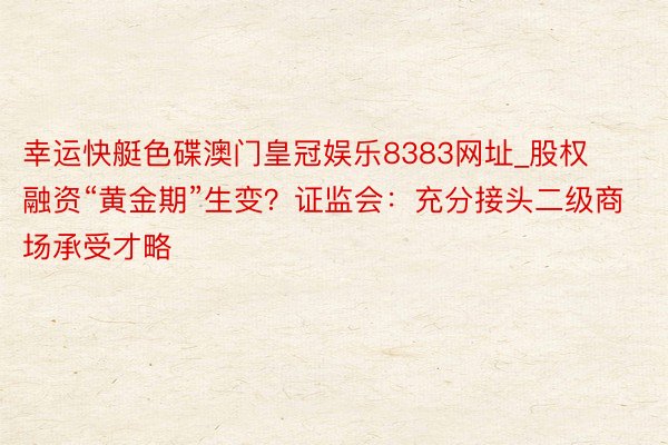 幸运快艇色碟澳门皇冠娱乐8383网址_股权融资“黄金期”生变？证监会：充分接头二级商场承受才略