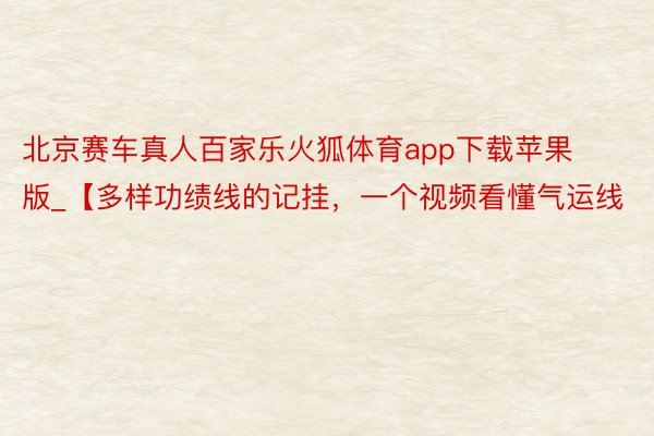 北京赛车真人百家乐火狐体育app下载苹果版_【多样功绩线的记挂，一个视频看懂气运线