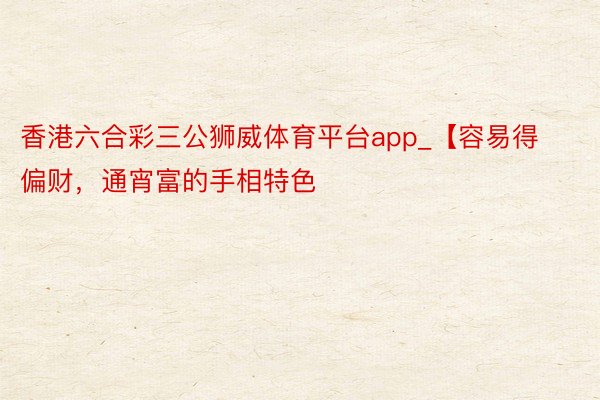 香港六合彩三公狮威体育平台app_【容易得偏财，通宵富的手相特色
