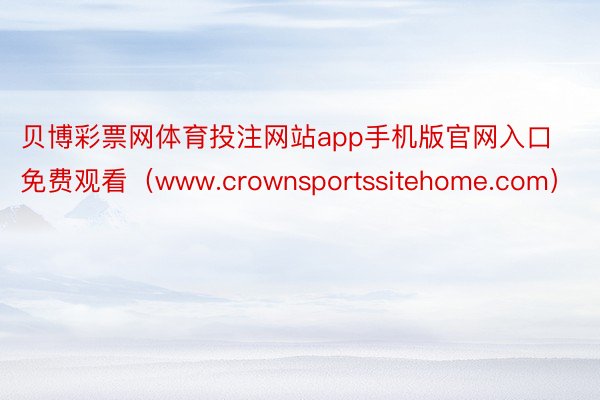 贝博彩票网体育投注网站app手机版官网入口免费观看（www.crownsportssitehome.com）