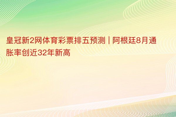 皇冠新2网体育彩票排五预测 | 阿根廷8月通胀率创近32年新高