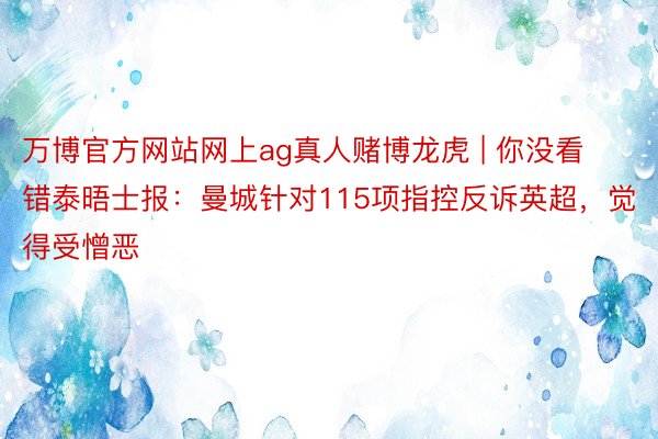 万博官方网站网上ag真人赌博龙虎 | 你没看错泰晤士报：曼城针对115项指控反诉英超，觉得受憎恶