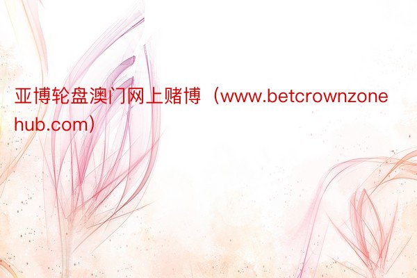 亚博轮盘澳门网上赌博（www.betcrownzonehub.com）