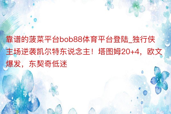 靠谱的菠菜平台bob88体育平台登陆_独行侠主场逆袭凯尔特东说念主！塔图姆20+4，欧文爆发，东契奇低迷