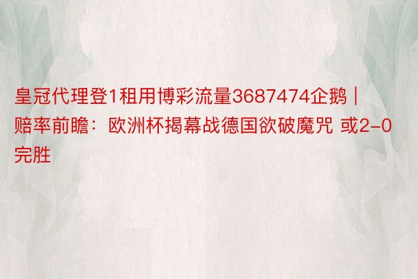 皇冠代理登1租用博彩流量3687474企鹅 | 赔率前瞻：欧洲杯揭幕战德国欲破魔咒 或2-0完胜