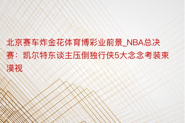 北京赛车炸金花体育博彩业前景_NBA总决赛：凯尔特东谈主压倒独行侠5大念念考装束漠视