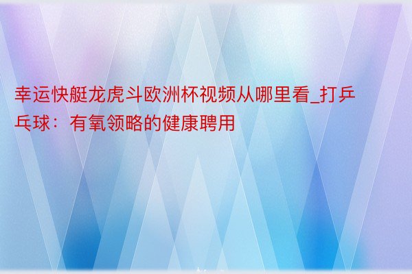 幸运快艇龙虎斗欧洲杯视频从哪里看_打乒乓球：有氧领略的健康聘用