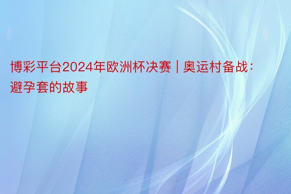 博彩平台2024年欧洲杯决赛 | 奥运村备战：避孕套的故事