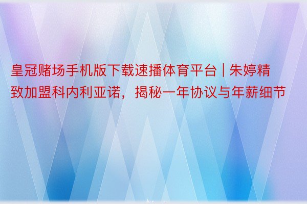 皇冠赌场手机版下载速播体育平台 | 朱婷精致加盟科内利亚诺，揭秘一年协议与年薪细节