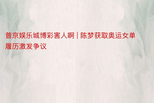 普京娱乐城博彩害人啊 | 陈梦获取奥运女单履历激发争议