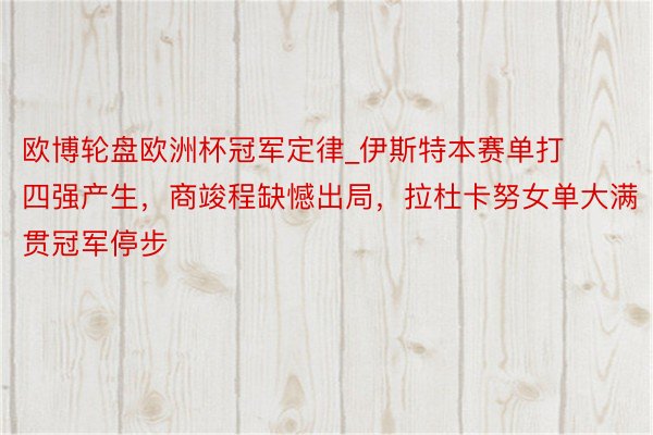 欧博轮盘欧洲杯冠军定律_伊斯特本赛单打四强产生，商竣程缺憾出局，拉杜卡努女单大满贯冠军停步