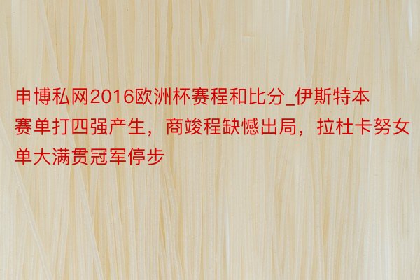 申博私网2016欧洲杯赛程和比分_伊斯特本赛单打四强产生，商竣程缺憾出局，拉杜卡努女单大满贯冠军停步