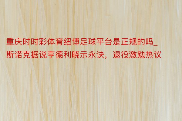 重庆时时彩体育纽博足球平台是正规的吗_斯诺克据说亨德利晓示永诀，退役激勉热议